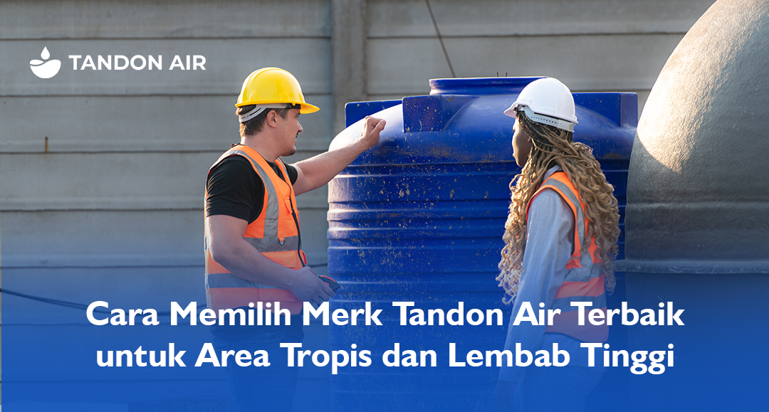 Cara Memilih Merk Tandon Air Terbaik untuk Area Tropis dan Lembab Tinggi