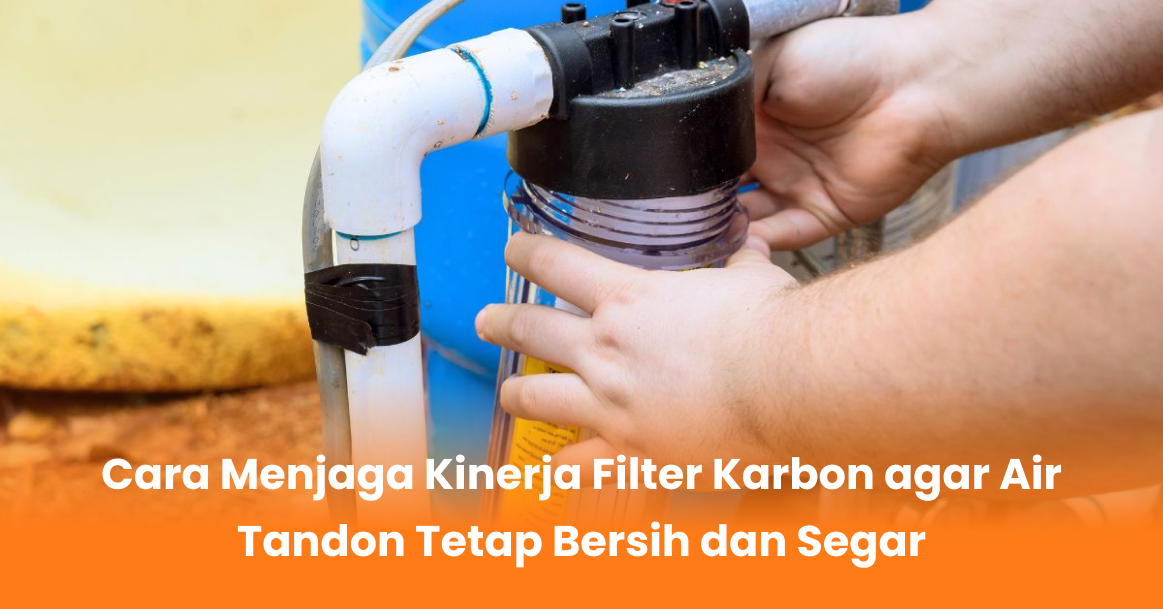 Cara Menjaga Kinerja Filter Karbon agar Air Tandon Tetap Bersih dan Segar